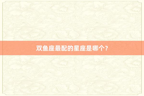 双鱼座最配的星座是哪个？