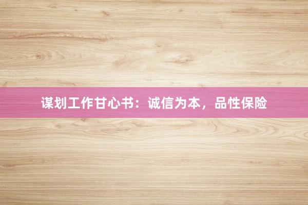 谋划工作甘心书:诚信为本,品性保险