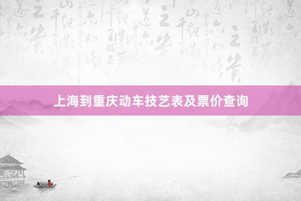 上海到重庆动车技艺表及票价查询