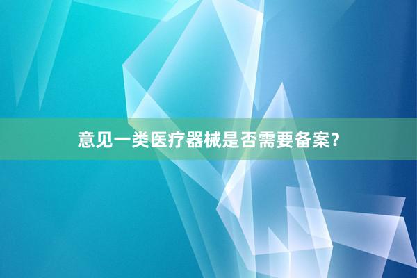 意见一类医疗器械是否需要备案？