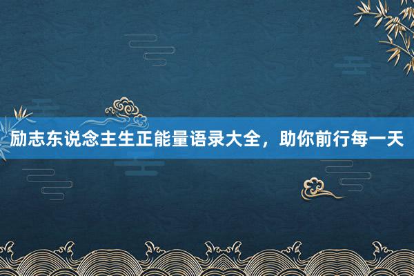 励志东说念主生正能量语录大全，助你前行每一天